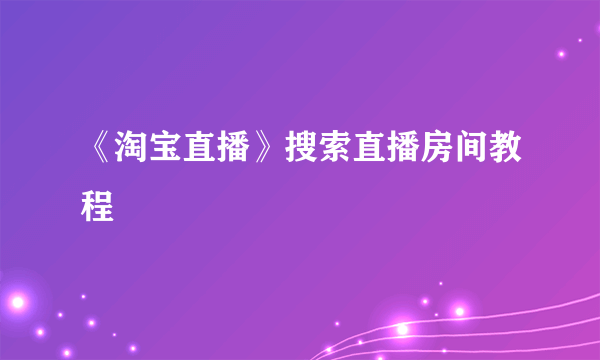 《淘宝直播》搜索直播房间教程