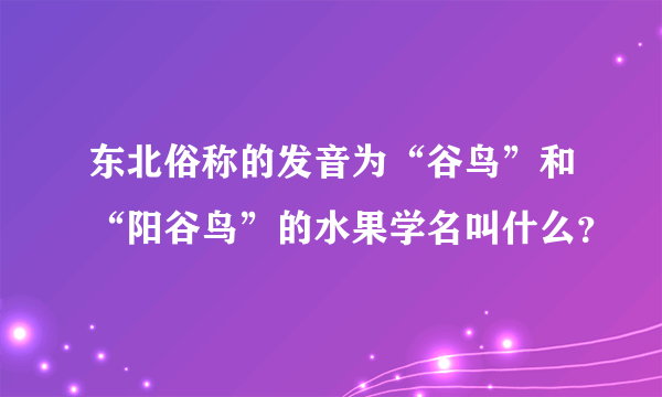 东北俗称的发音为“谷鸟”和“阳谷鸟”的水果学名叫什么？