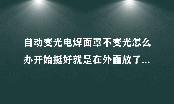 自动变光电焊面罩不变光怎么办开始挺好就是在外面放了一夜，就不变光了？