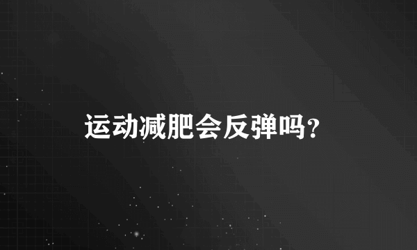 运动减肥会反弹吗？