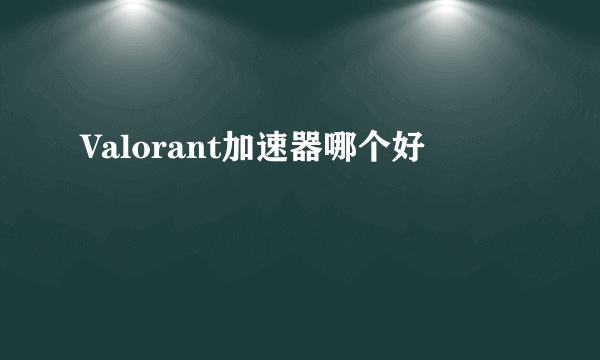 Valorant加速器哪个好