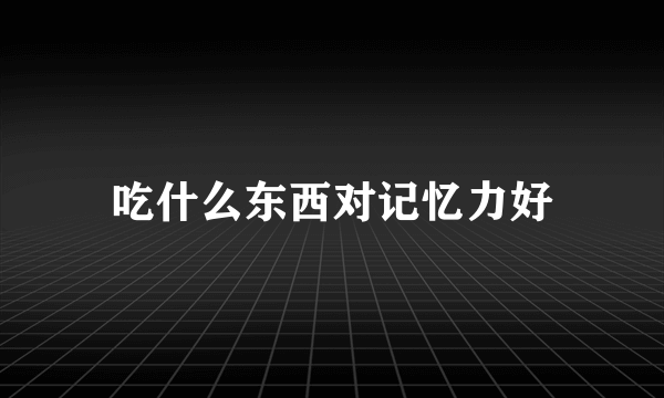 吃什么东西对记忆力好