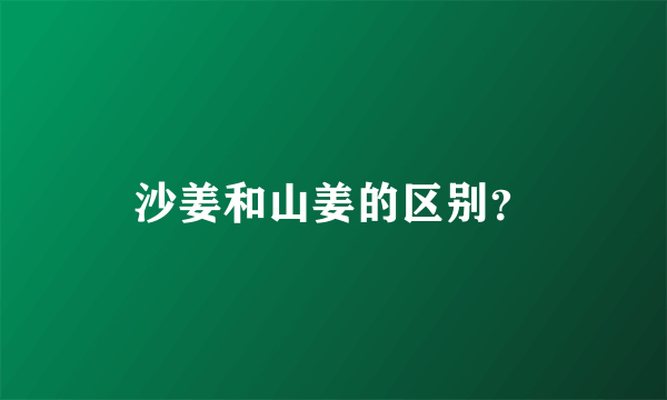 沙姜和山姜的区别？