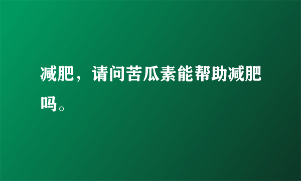 减肥，请问苦瓜素能帮助减肥吗。