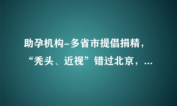 助孕机构-多省市提倡捐精，“秃头、近视”错过北京，台湾女模也出来帮忙