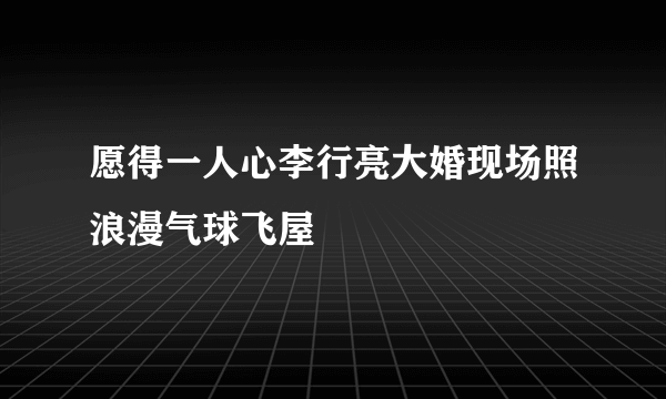 愿得一人心李行亮大婚现场照浪漫气球飞屋