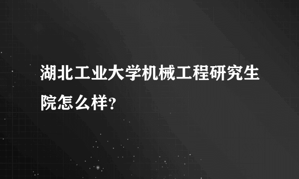 湖北工业大学机械工程研究生院怎么样？