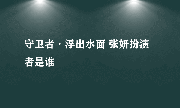 守卫者·浮出水面 张妍扮演者是谁