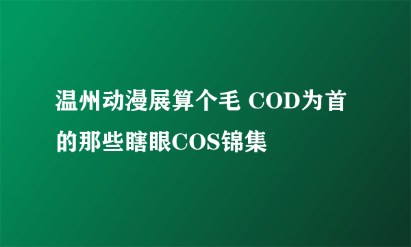 温州动漫展算个毛 COD为首的那些瞎眼COS锦集