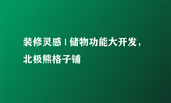 装修灵感 | 储物功能大开发，北极熊格子铺