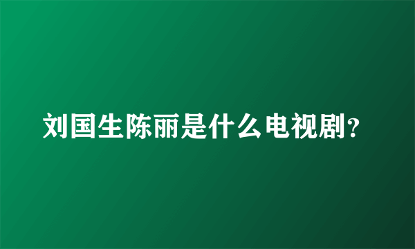 刘国生陈丽是什么电视剧？