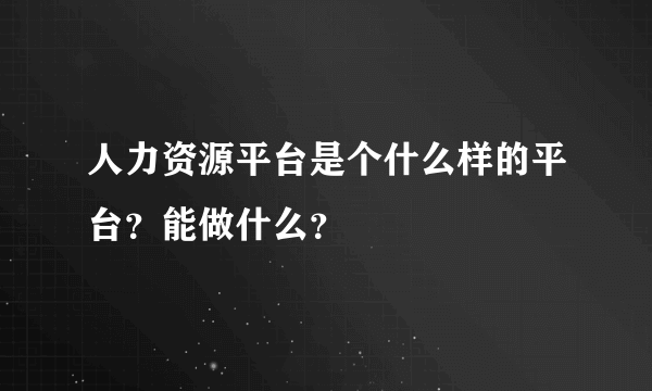 人力资源平台是个什么样的平台？能做什么？