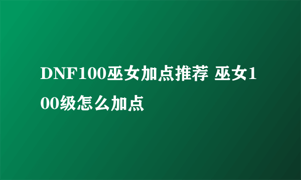 DNF100巫女加点推荐 巫女100级怎么加点