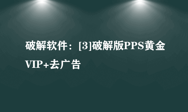 破解软件：[3]破解版PPS黄金VIP+去广告