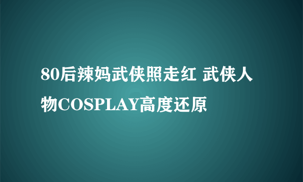 80后辣妈武侠照走红 武侠人物COSPLAY高度还原