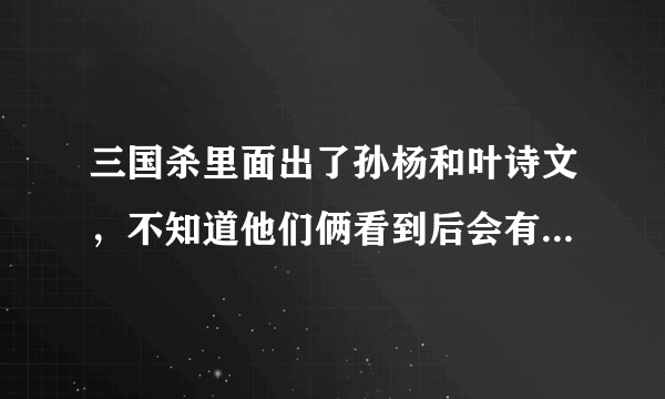 三国杀里面出了孙杨和叶诗文，不知道他们俩看到后会有什么反应？