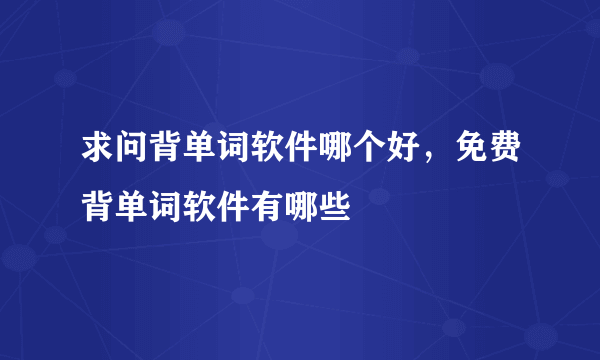 求问背单词软件哪个好，免费背单词软件有哪些