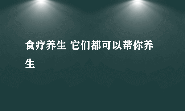 食疗养生 它们都可以帮你养生