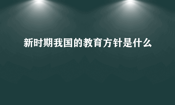 新时期我国的教育方针是什么