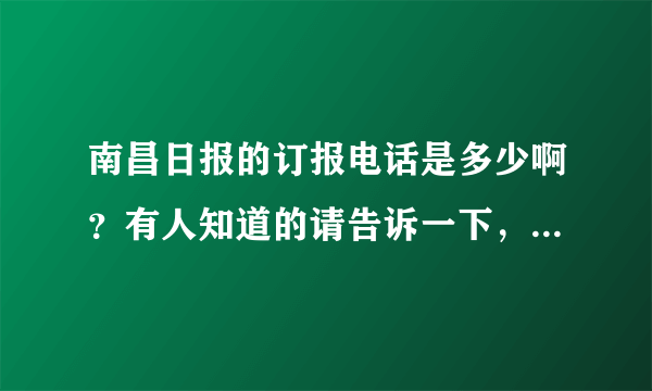 南昌日报的订报电话是多少啊？有人知道的请告诉一下，谢谢，急用．