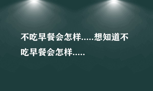 不吃早餐会怎样.....想知道不吃早餐会怎样.....