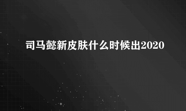 司马懿新皮肤什么时候出2020