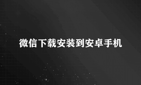 微信下载安装到安卓手机