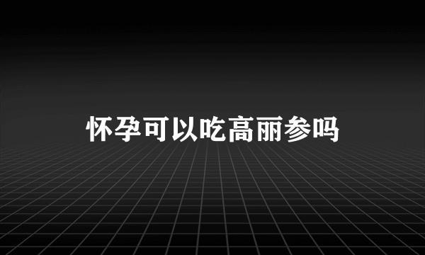 怀孕可以吃高丽参吗