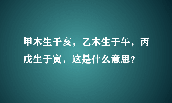 甲木生于亥，乙木生于午，丙戊生于寅，这是什么意思？