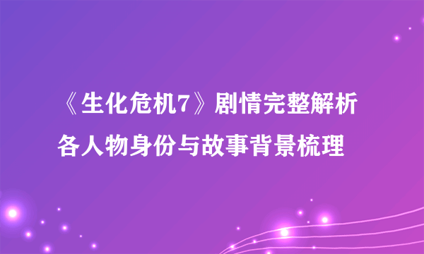 《生化危机7》剧情完整解析 各人物身份与故事背景梳理