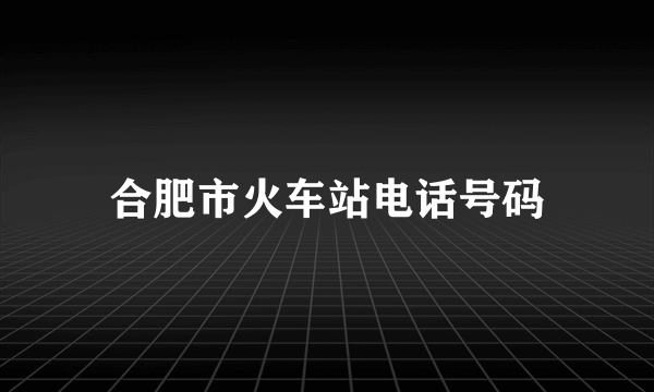 合肥市火车站电话号码