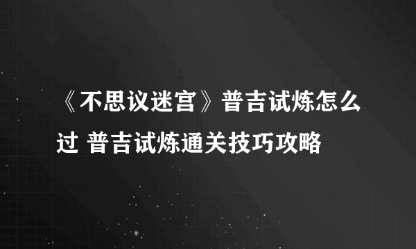 《不思议迷宫》普吉试炼怎么过 普吉试炼通关技巧攻略