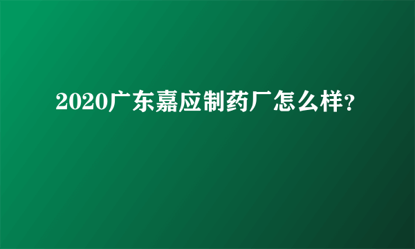 2020广东嘉应制药厂怎么样？