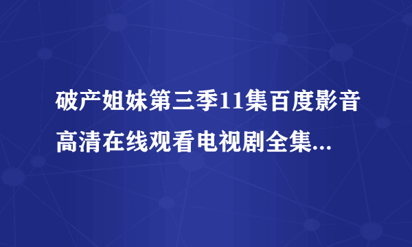 破产姐妹第三季11集百度影音高清在线观看电视剧全集哪里有？