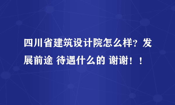 四川省建筑设计院怎么样？发展前途 待遇什么的 谢谢！！