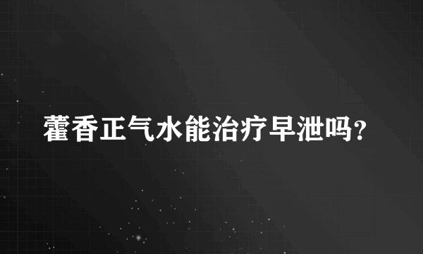 藿香正气水能治疗早泄吗？