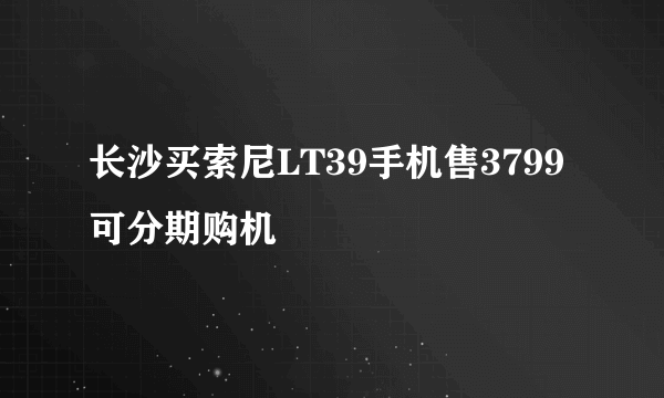 长沙买索尼LT39手机售3799 可分期购机