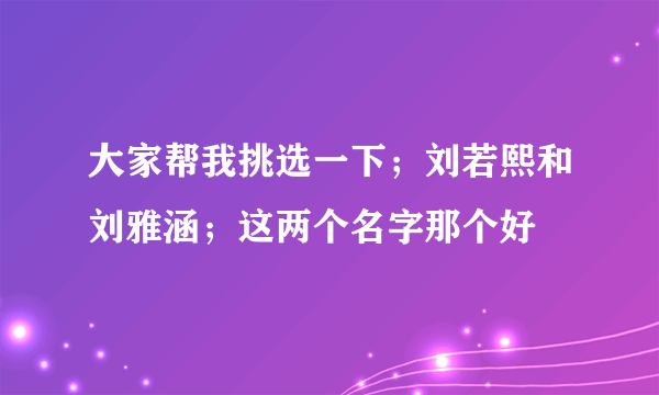 大家帮我挑选一下；刘若熙和刘雅涵；这两个名字那个好