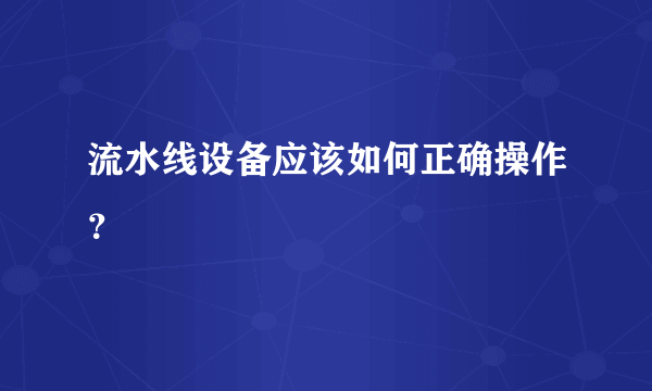 流水线设备应该如何正确操作？