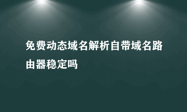 免费动态域名解析自带域名路由器稳定吗