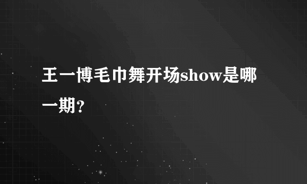 王一博毛巾舞开场show是哪一期？