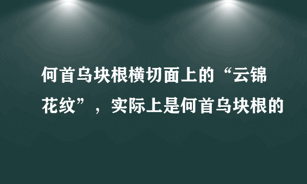 何首乌块根横切面上的“云锦花纹”，实际上是何首乌块根的