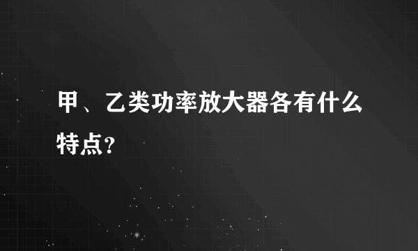 甲、乙类功率放大器各有什么特点？