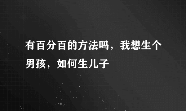 有百分百的方法吗，我想生个男孩，如何生儿子