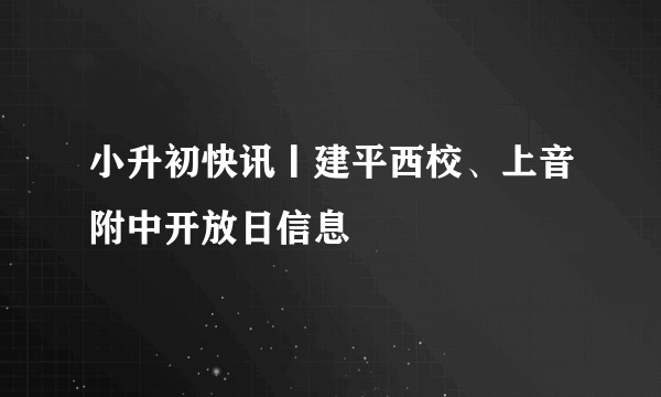 小升初快讯丨建平西校、上音附中开放日信息