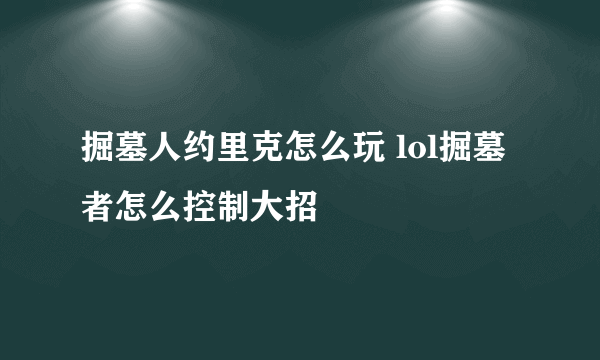 掘墓人约里克怎么玩 lol掘墓者怎么控制大招