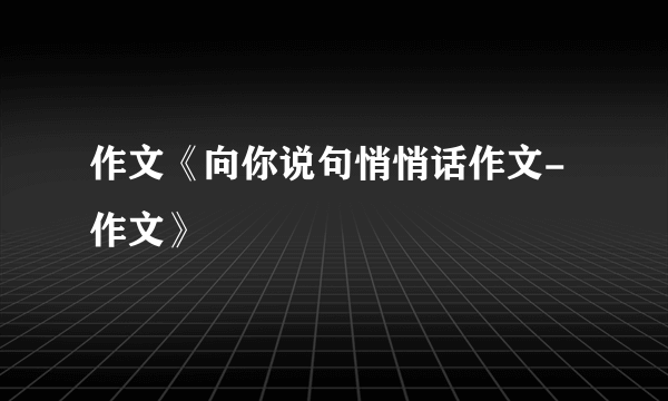 作文《向你说句悄悄话作文-作文》