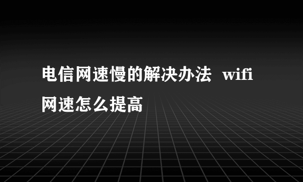 电信网速慢的解决办法  wifi网速怎么提高