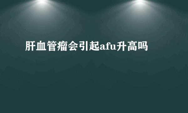 肝血管瘤会引起afu升高吗