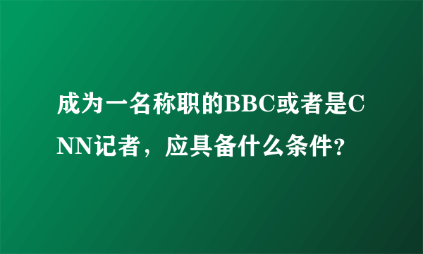 成为一名称职的BBC或者是CNN记者，应具备什么条件？